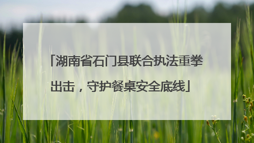 湖南省石门县联合执法重拳出击，守护餐桌安全底线