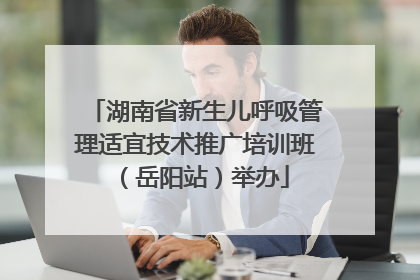湖南省新生儿呼吸管理适宜技术推广培训班（岳阳站）举办