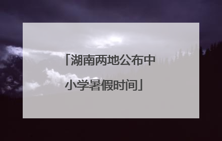 湖南两地公布中小学暑假时间