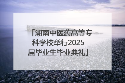 湖南中医药高等专科学校举行2025届毕业生毕业典礼