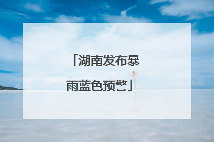 湖南发布暴雨蓝色预警