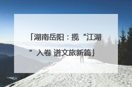 湖南岳阳：揽“江湖”入卷 谱文旅新篇