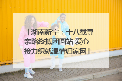 湖南新宁：十八载寻亲路终抵团圆站 爱心接力织就温情归家网