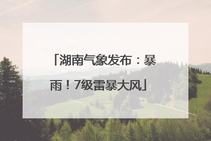 湖南气象发布：暴雨！7级雷暴大风