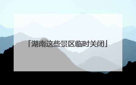 湖南这些景区临时关闭