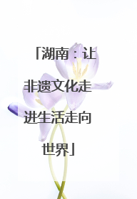 湖南：让非遗文化走进生活走向世界