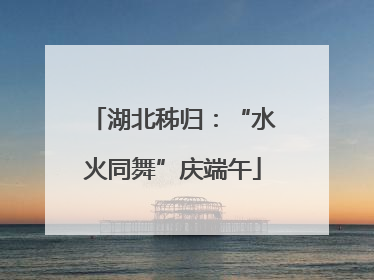 湖北秭归：“水火同舞”庆端午