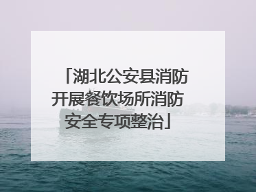 湖北公安县消防开展餐饮场所消防安全专项整治