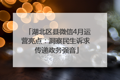 湖北区县微信4月运营亮点：洞察民生诉求 传递政务强音