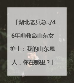 湖北老兵急寻46年前救命山东女护士：我的山东恩人，你在哪里？