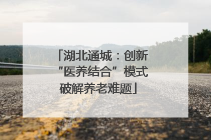 湖北通城：创新 “医养结合”模式 破解养老难题