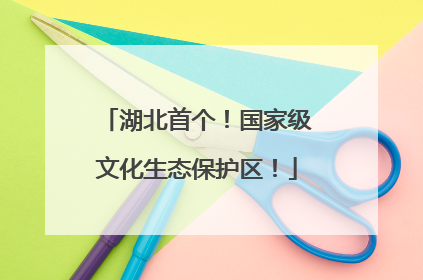 湖北首个！国家级文化生态保护区！