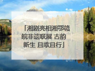 湘剧亮相湘鄂赣皖非遗联展 古韵新生 且歌且行