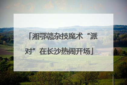 湘鄂赣杂技魔术“派对”在长沙热闹开场