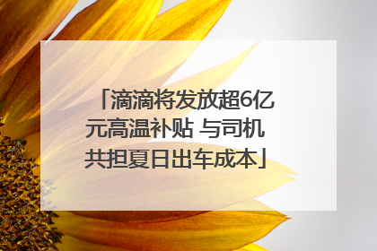 滴滴将发放超6亿元高温补贴 与司机共担夏日出车成本