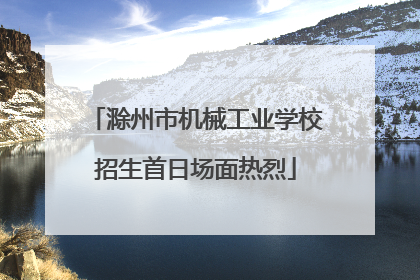 滁州市机械工业学校招生首日场面热烈