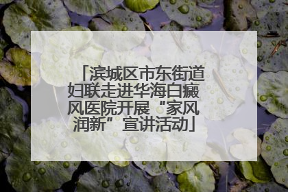 滨城区市东街道妇联走进华海白癜风医院开展“家风润新”宣讲活动