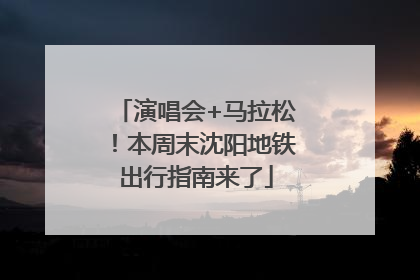 演唱会+马拉松！本周末沈阳地铁出行指南来了