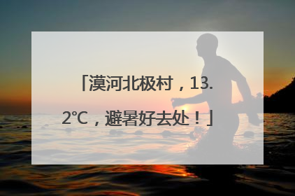 漠河北极村，13.2℃，避暑好去处！