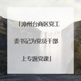 漳州台商区党工委书记为党员干部上专题党课
