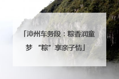 漳州车务段：粽香润童梦 “粽”享亲子情