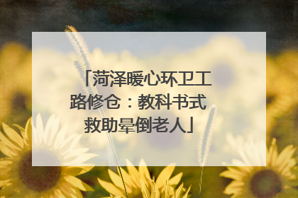 菏泽暖心环卫工路修仓：教科书式救助晕倒老人