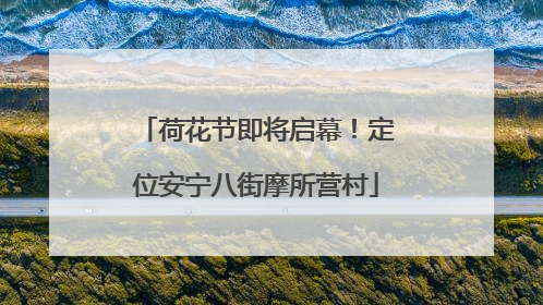 荷花节即将启幕！定位安宁八街摩所营村