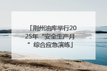 荆州油库举行2025年“安全生产月”综合应急演练