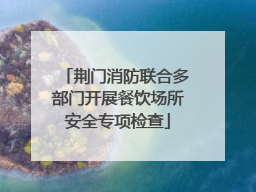 荆门消防联合多部门开展餐饮场所安全专项检查