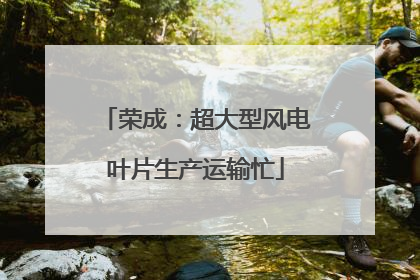 荣成：超大型风电叶片生产运输忙