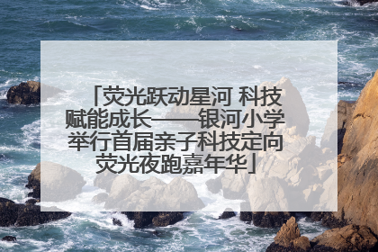 荧光跃动星河 科技赋能成长——银河小学举行首届亲子科技定向荧光夜跑嘉年华