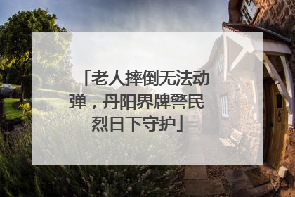 老人摔倒无法动弹，丹阳界牌警民烈日下守护