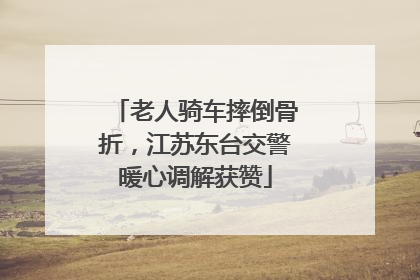 老人骑车摔倒骨折，江苏东台交警暖心调解获赞