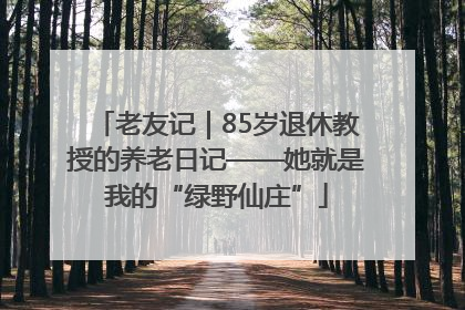 老友记｜85岁退休教授的养老日记——她就是我的“绿野仙庄”