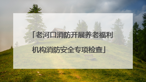老河口消防开展养老福利机构消防安全专项检查