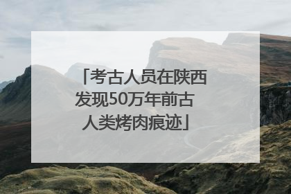 考古人员在陕西发现50万年前古人类烤肉痕迹