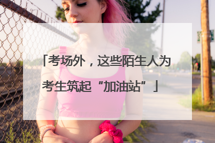 考场外，这些陌生人为考生筑起“加油站”