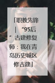 职教先锋｜“95后”古建修复师：我在青岛历史城区修古建