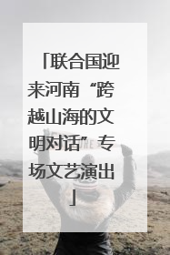 联合国迎来河南“跨越山海的文明对话”专场文艺演出