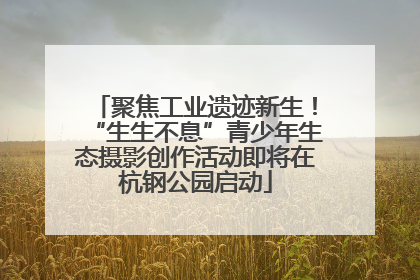 聚焦工业遗迹新生！“生生不息”青少年生态摄影创作活动即将在杭钢公园启动