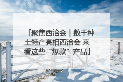 聚焦西洽会｜数千种土特产亮相西洽会 来看这些“爆款”产品