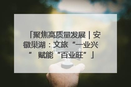 聚焦高质量发展｜安徽巢湖：文旅“一业兴” 赋能“百业旺”