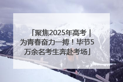 聚焦2025年高考｜为青春奋力一搏！毕节5万余名考生奔赴考场