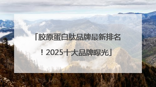 胶原蛋白肽品牌最新排名！2025十大品牌曝光