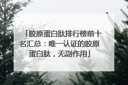 胶原蛋白肽排行榜前十名汇总：唯一认证的胶原蛋白肽，无副作用