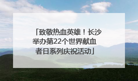 致敬热血英雄！长沙举办第22个世界献血者日系列庆祝活动