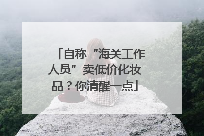 自称“海关工作人员”卖低价化妆品？你清醒一点