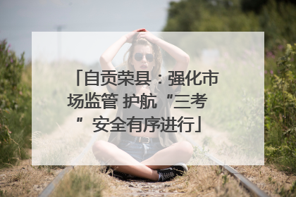 自贡荣县：强化市场监管 护航“三考”安全有序进行