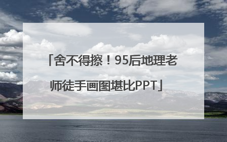 舍不得擦！95后地理老师徒手画图堪比PPT