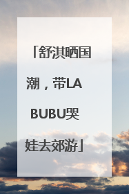 舒淇晒国潮，带LABUBU哭娃去郊游